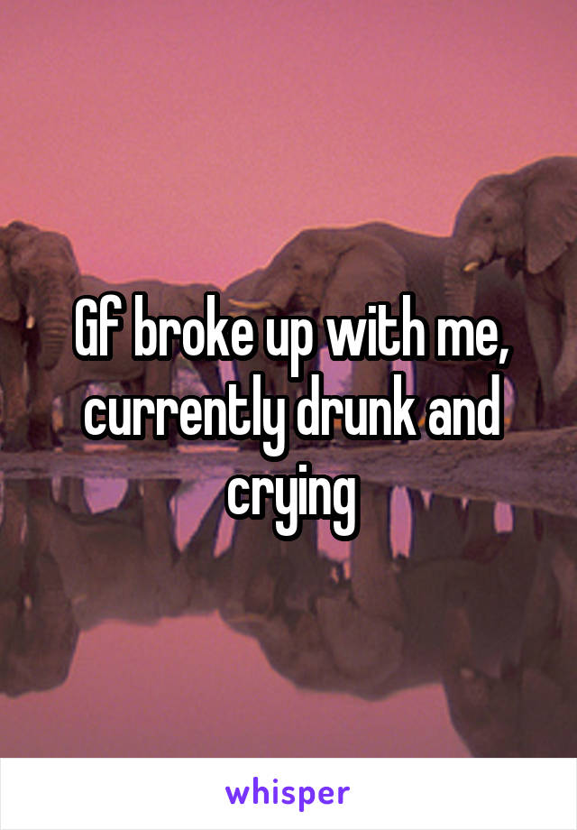 Gf broke up with me, currently drunk and crying