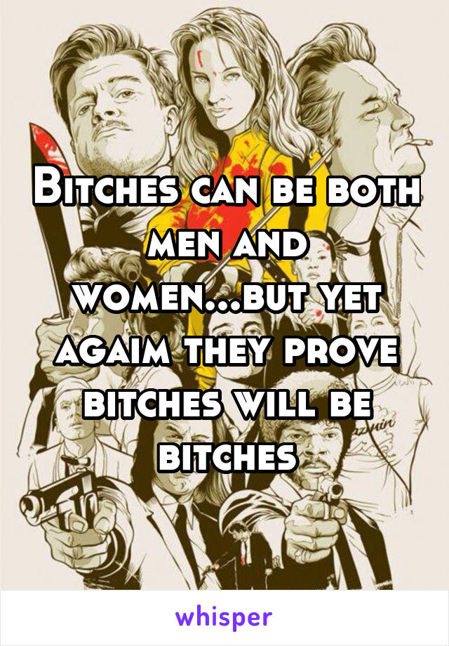 Bitches can be both men and women...but yet agaim they prove bitches will be bitches