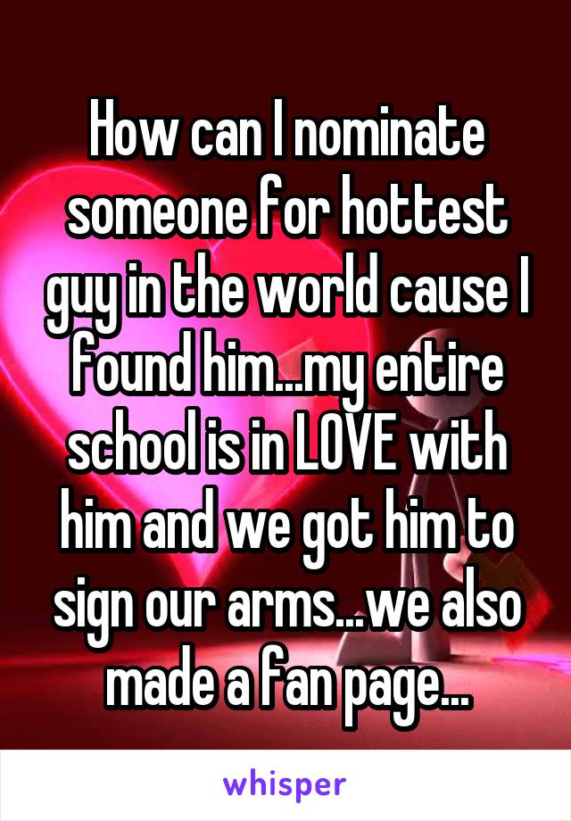 How can I nominate someone for hottest guy in the world cause I found him...my entire school is in LOVE with him and we got him to sign our arms...we also made a fan page...