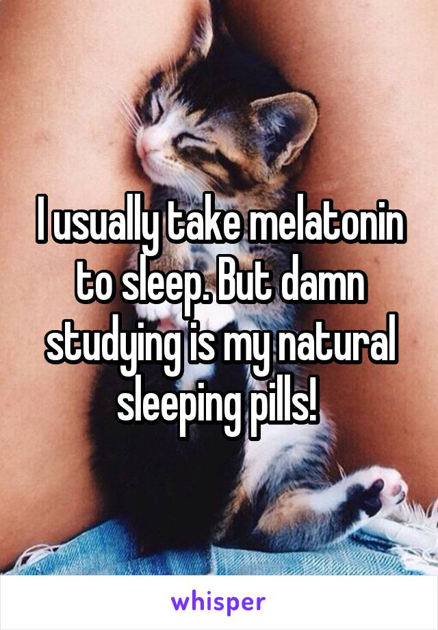 I usually take melatonin to sleep. But damn studying is my natural sleeping pills! 