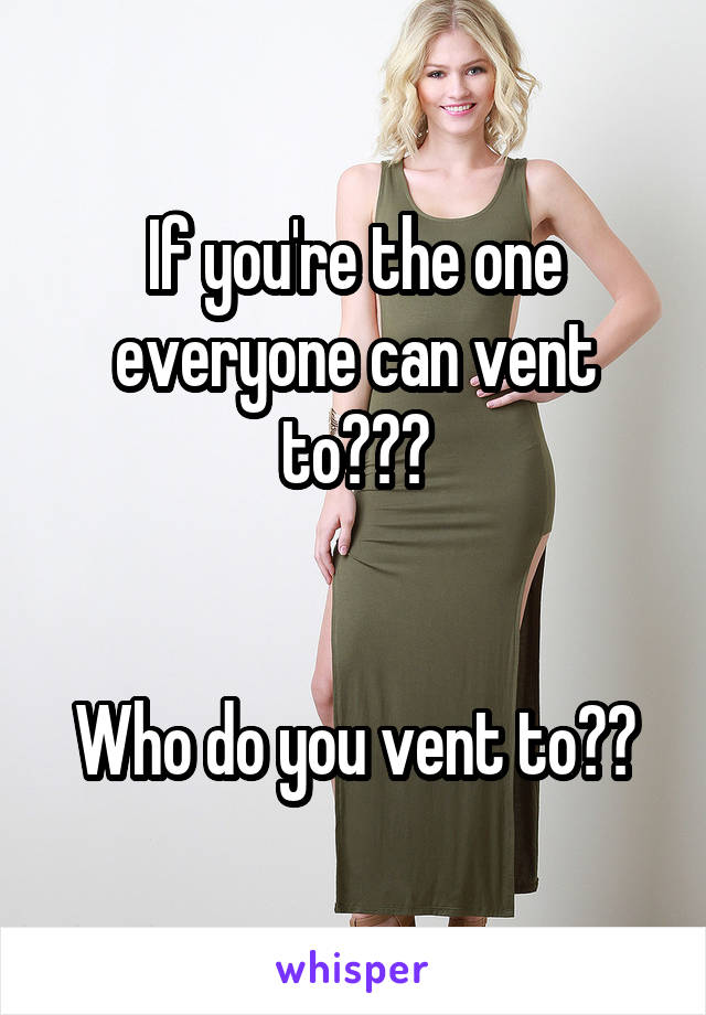 If you're the one everyone can vent to???


Who do you vent to??