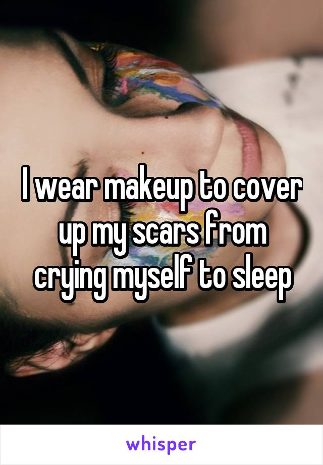 I wear makeup to cover up my scars from crying myself to sleep