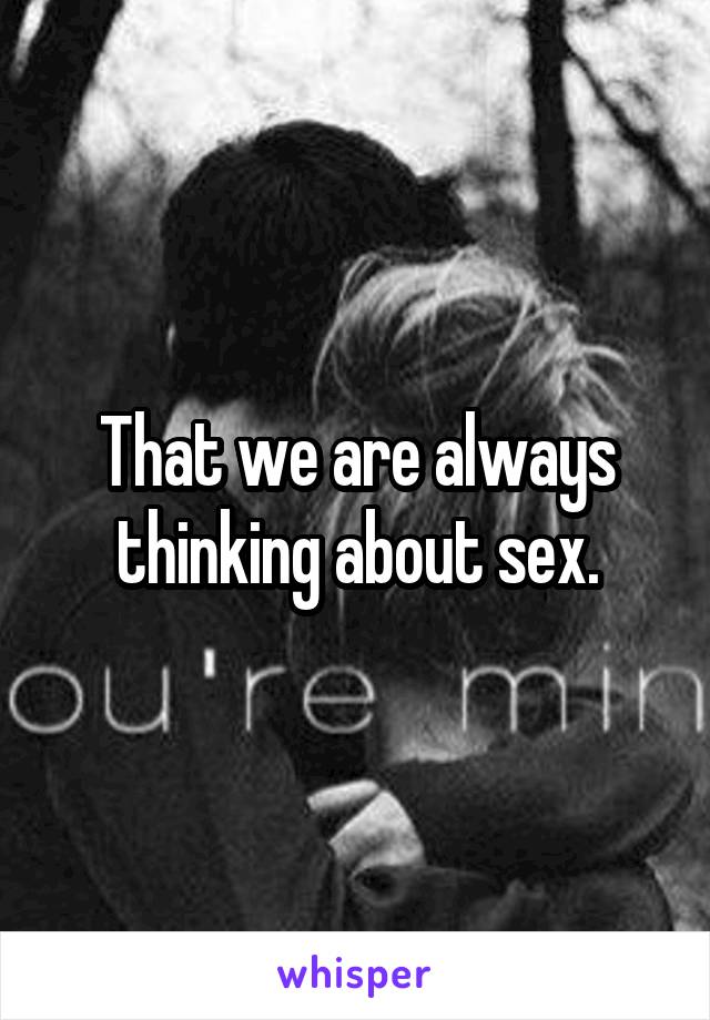 That we are always thinking about sex.