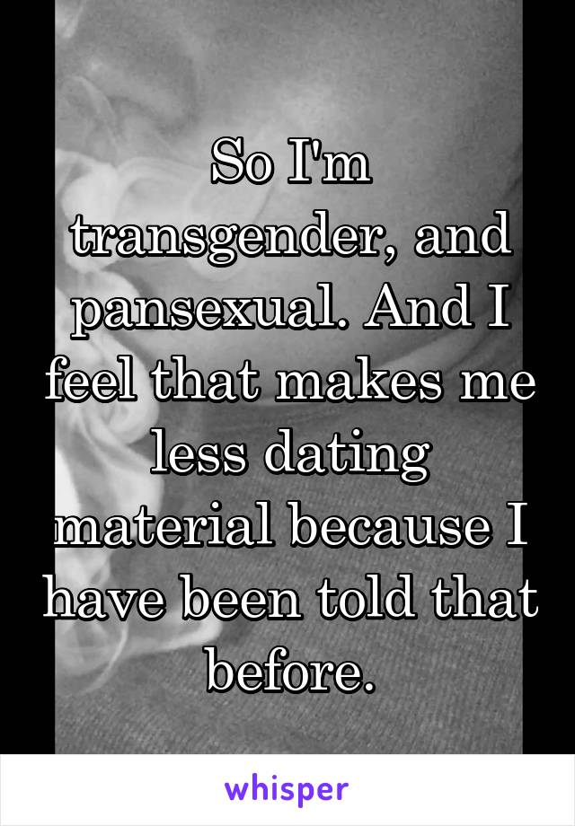 So I'm transgender, and pansexual. And I feel that makes me less dating material because I have been told that before.