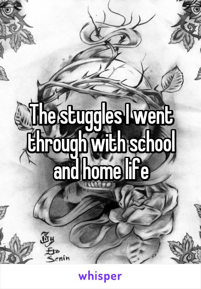 The stuggles I went through with school and home life