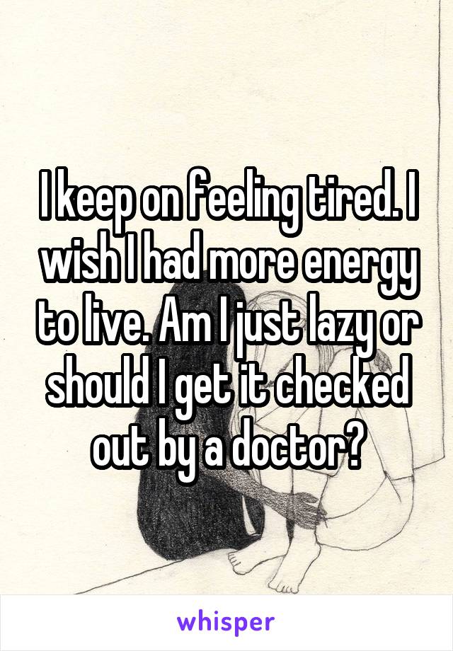 I keep on feeling tired. I wish I had more energy to live. Am I just lazy or should I get it checked out by a doctor?