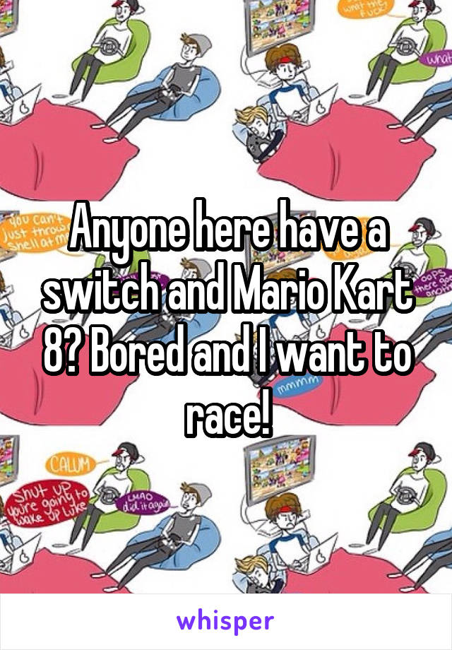 Anyone here have a switch and Mario Kart 8? Bored and I want to race!