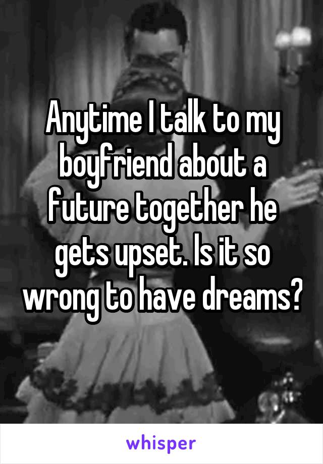 Anytime I talk to my boyfriend about a future together he gets upset. Is it so wrong to have dreams?  