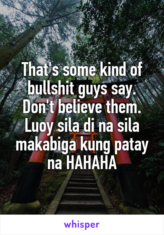 That's some kind of bullshit guys say. Don't believe them. Luoy sila di na sila makabiga kung patay na HAHAHA