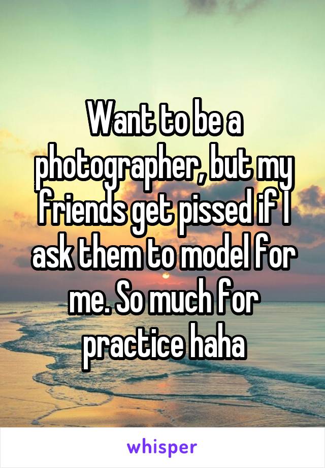 Want to be a photographer, but my friends get pissed if I ask them to model for me. So much for practice haha