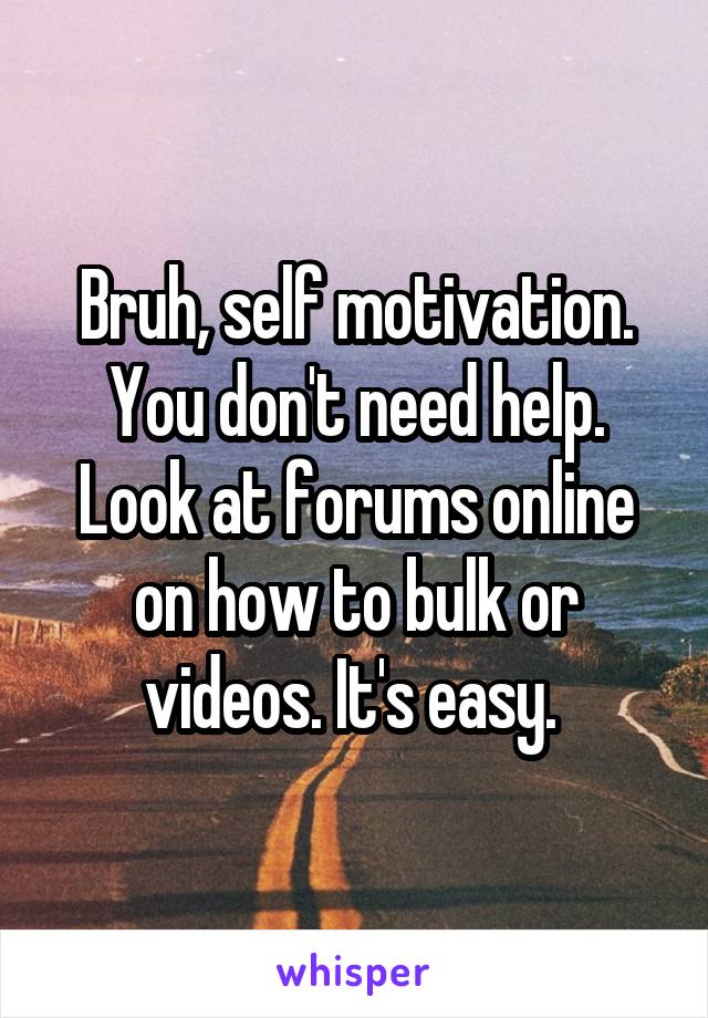 Bruh, self motivation. You don't need help. Look at forums online on how to bulk or videos. It's easy. 