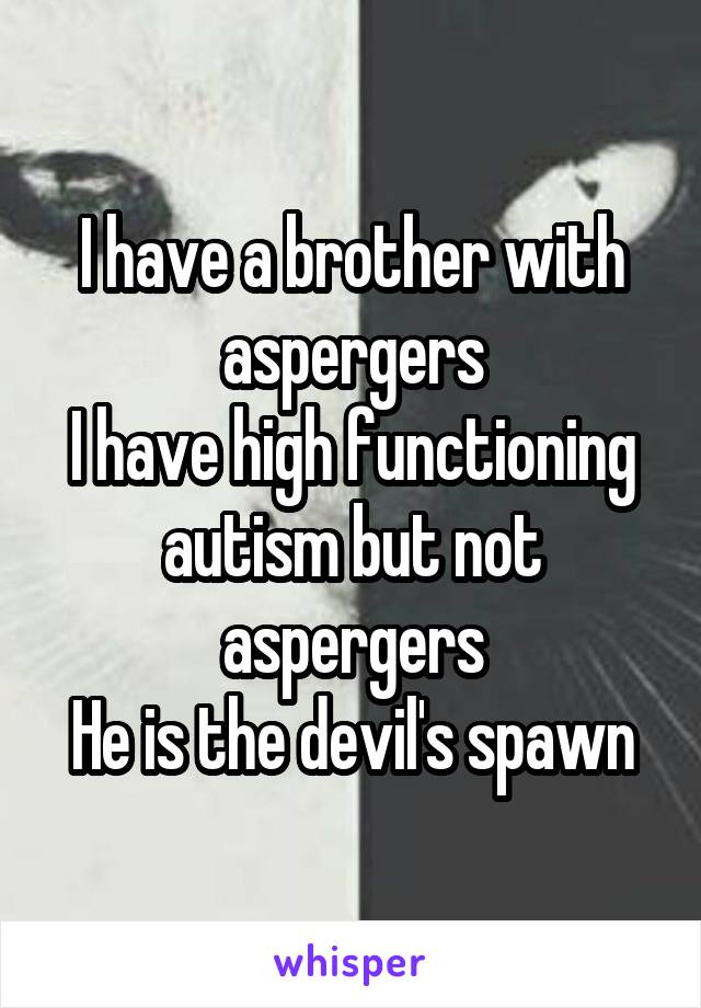 I have a brother with aspergers
I have high functioning autism but not aspergers
He is the devil's spawn