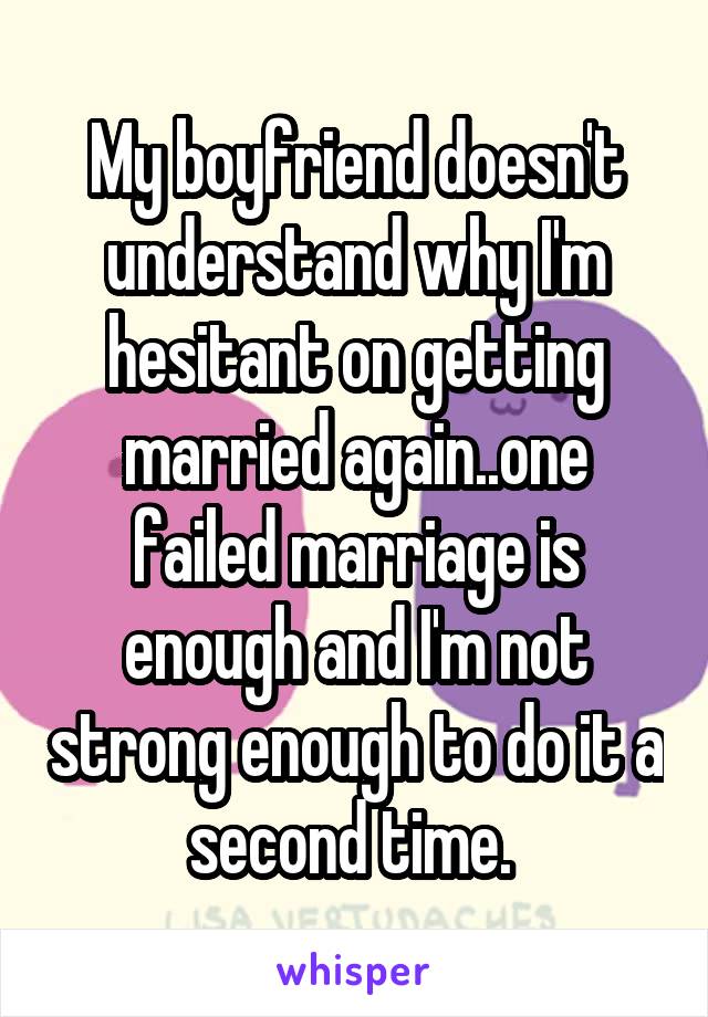 My boyfriend doesn't understand why I'm hesitant on getting married again..one failed marriage is enough and I'm not strong enough to do it a second time. 