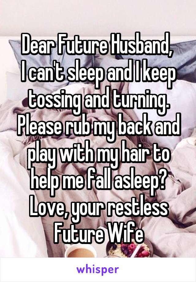 Dear Future Husband, 
I can't sleep and I keep tossing and turning. Please rub my back and play with my hair to help me fall asleep?
Love, your restless Future Wife