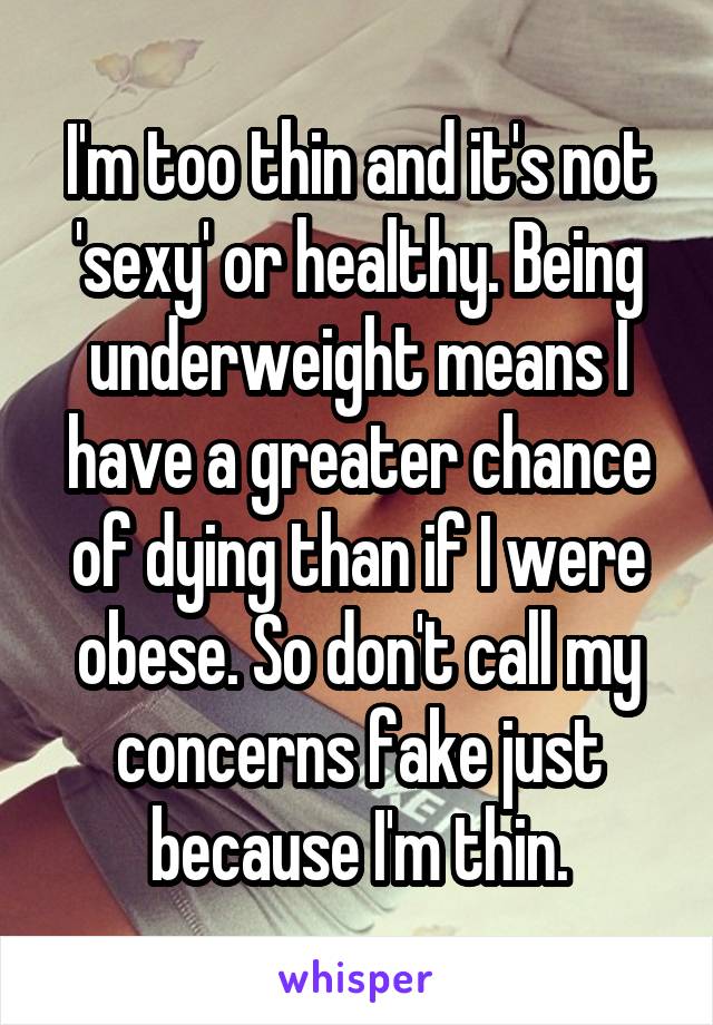 I'm too thin and it's not 'sexy' or healthy. Being underweight means I have a greater chance of dying than if I were obese. So don't call my concerns fake just because I'm thin.