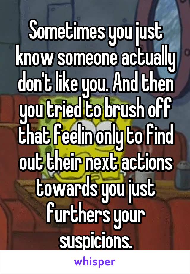 Sometimes you just know someone actually don't like you. And then you tried to brush off that feelin only to find out their next actions towards you just furthers your suspicions.