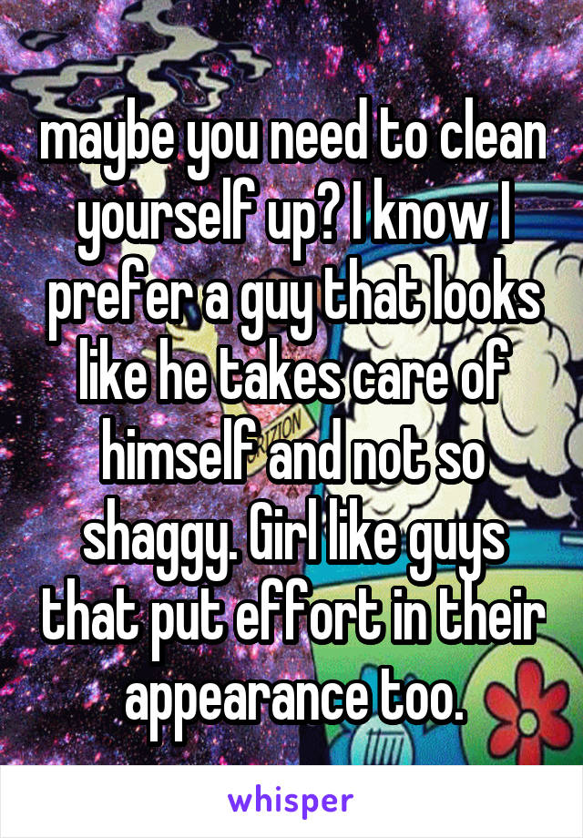 maybe you need to clean yourself up? I know I prefer a guy that looks like he takes care of himself and not so shaggy. Girl like guys that put effort in their appearance too.