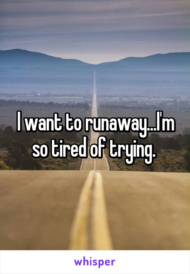 I want to runaway...I'm so tired of trying. 