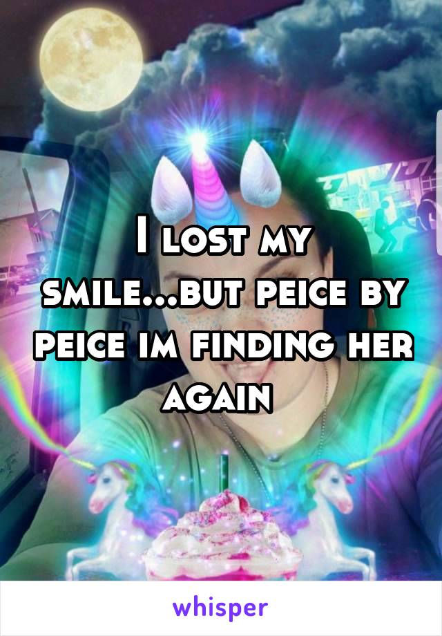 I lost my smile...but peice by peice im finding her again 