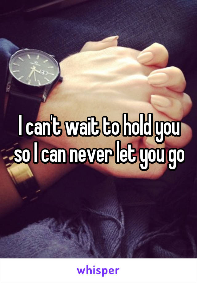 I can't wait to hold you so I can never let you go