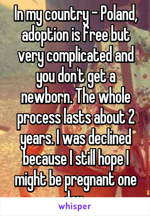 In my country - Poland, adoption is free but very complicated and you don't get a newborn. The whole process lasts about 2 years. I was declined because I still hope I might be pregnant one day. 