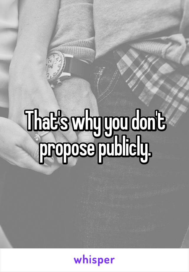 That's why you don't propose publicly.