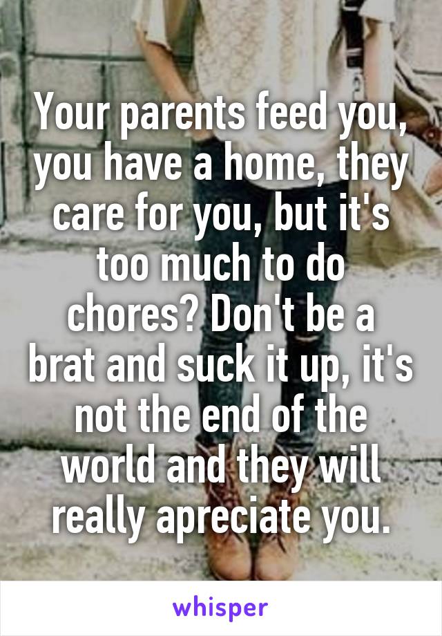 Your parents feed you, you have a home, they care for you, but it's too much to do chores? Don't be a brat and suck it up, it's not the end of the world and they will really apreciate you.