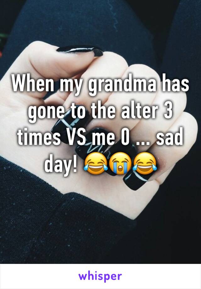 When my grandma has gone to the alter 3 times VS me 0 ... sad day! 😂😭😂