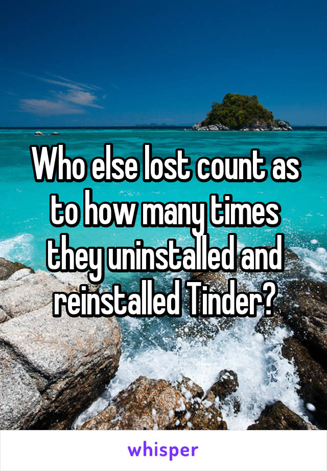 Who else lost count as to how many times they uninstalled and reinstalled Tinder?