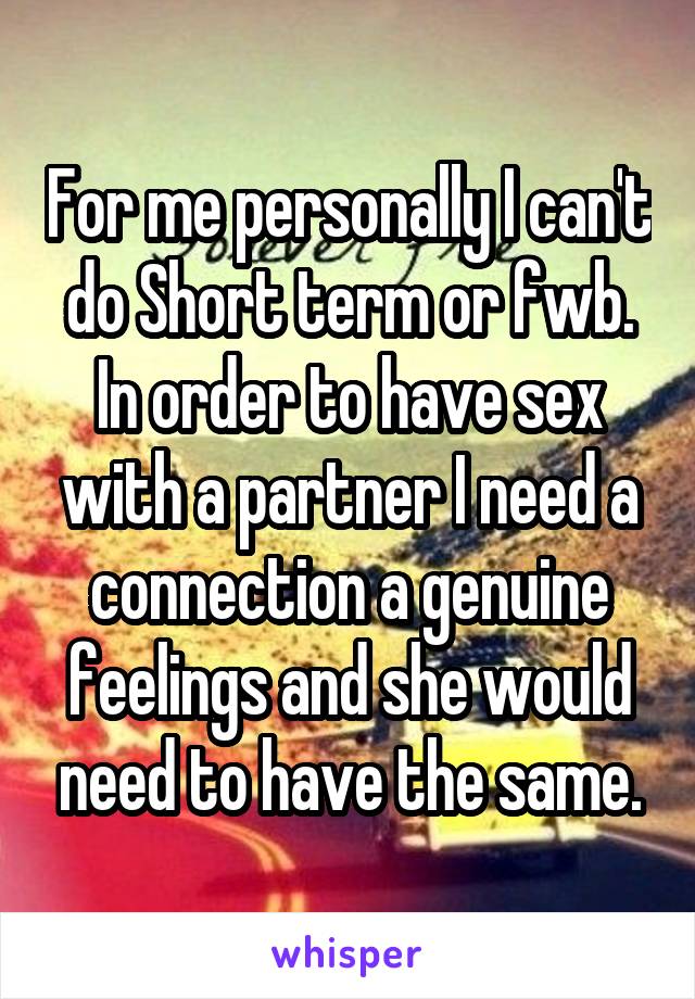 For me personally I can't do Short term or fwb. In order to have sex with a partner I need a connection a genuine feelings and she would need to have the same.