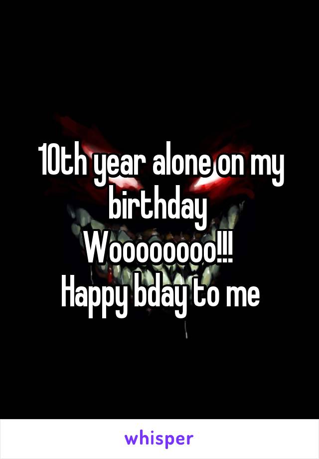 10th year alone on my birthday 
Woooooooo!!! 
Happy bday to me