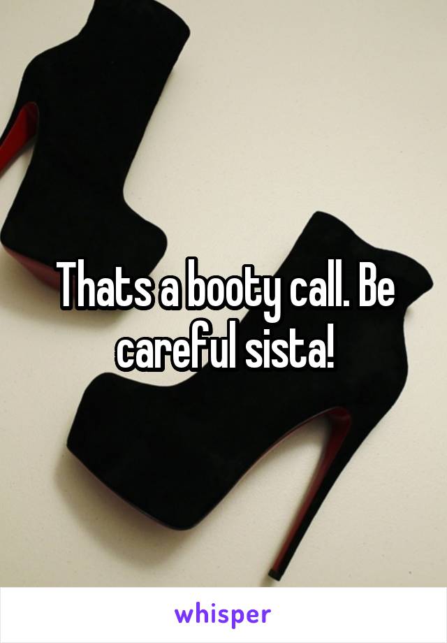 Thats a booty call. Be careful sista!