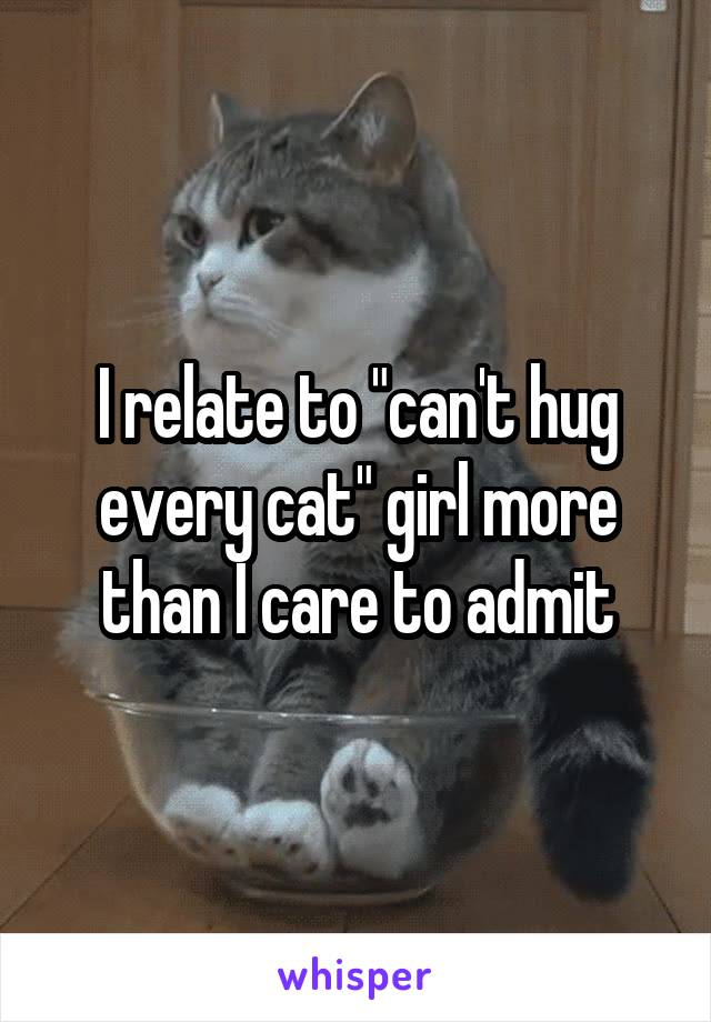 I relate to "can't hug every cat" girl more than I care to admit