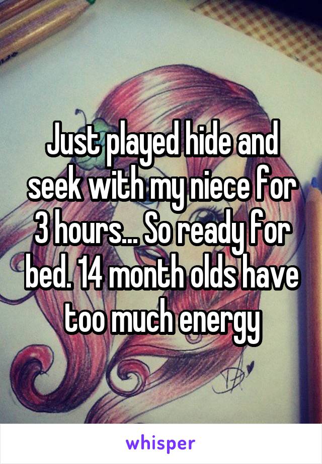 Just played hide and seek with my niece for 3 hours... So ready for bed. 14 month olds have too much energy