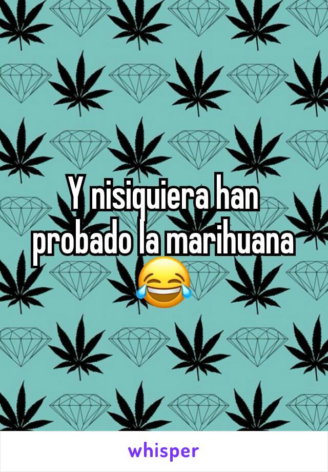 Y nisiquiera han probado la marihuana😂