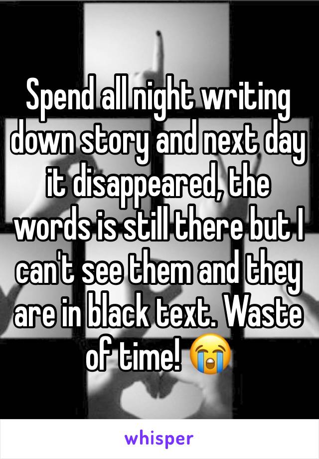 Spend all night writing down story and next day it disappeared, the words is still there but I can't see them and they are in black text. Waste of time! 😭