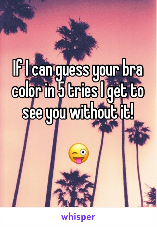 If I can guess your bra color in 5 tries I get to see you without it!

😜