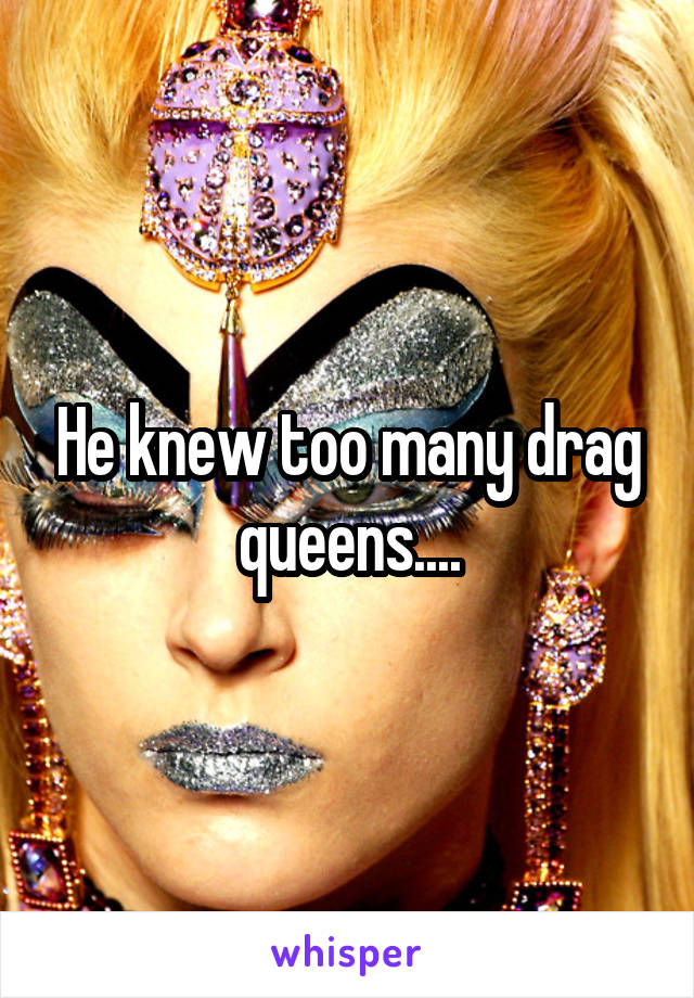 He knew too many drag queens....