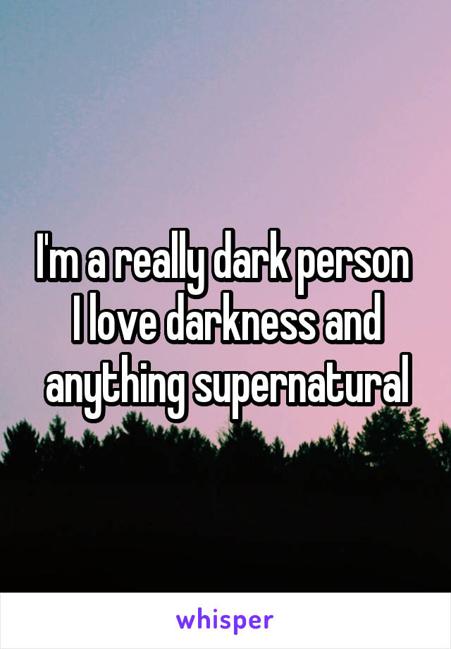 I'm a really dark person 
I love darkness and anything supernatural