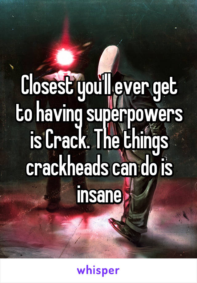 Closest you'll ever get to having superpowers is Crack. The things crackheads can do is insane