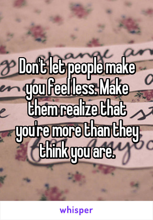 Don't let people make you feel less. Make them realize that you're more than they think you are.