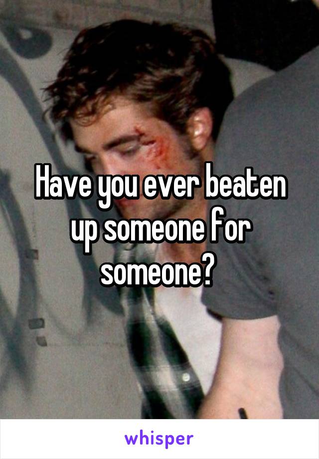 Have you ever beaten up someone for someone? 