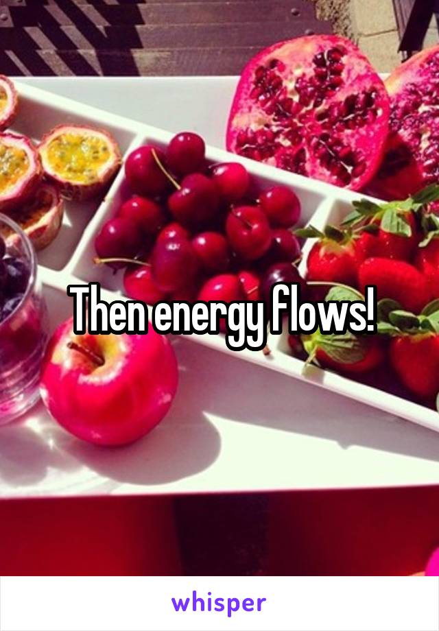 Then energy flows!