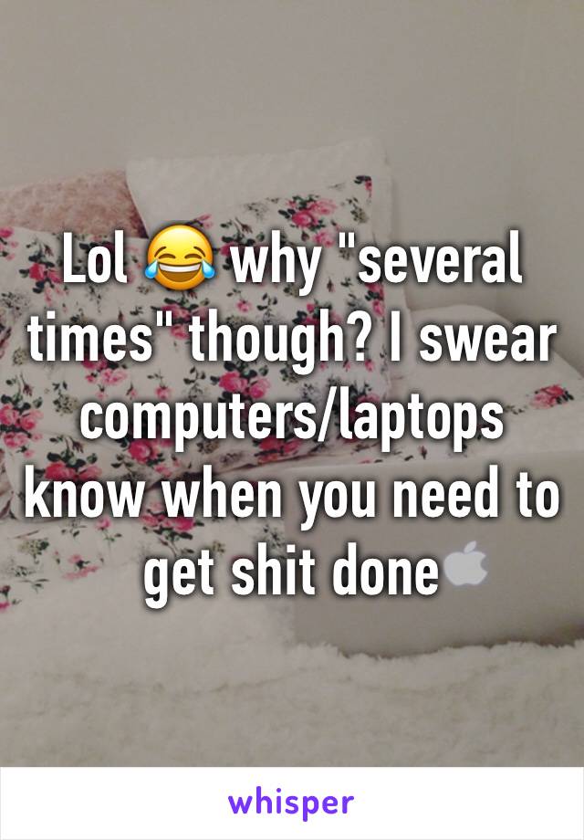 Lol 😂 why "several times" though? I swear computers/laptops know when you need to get shit done