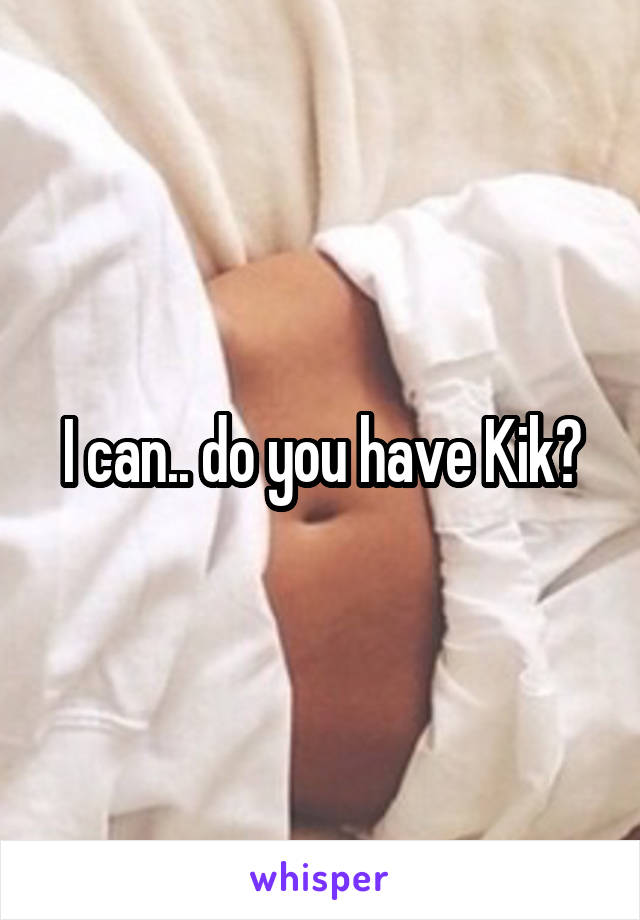 I can.. do you have Kik?