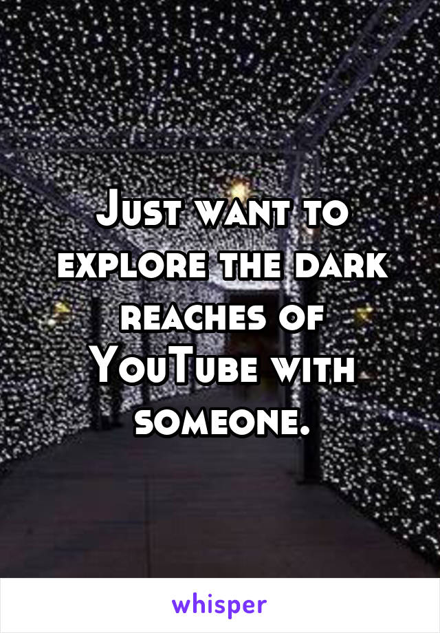 Just want to explore the dark reaches of YouTube with someone.