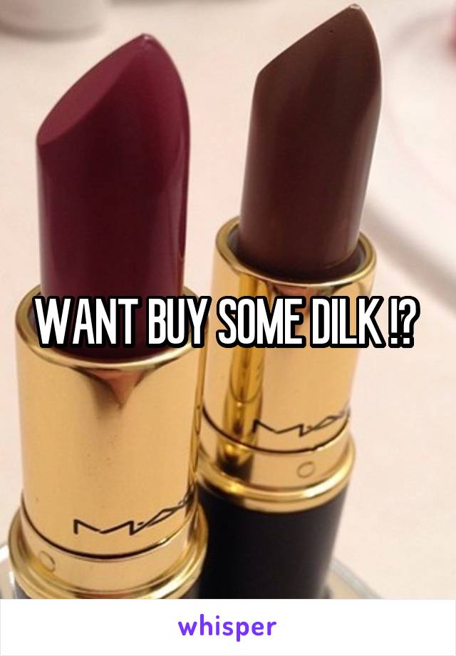 WANT BUY SOME DILK !? 