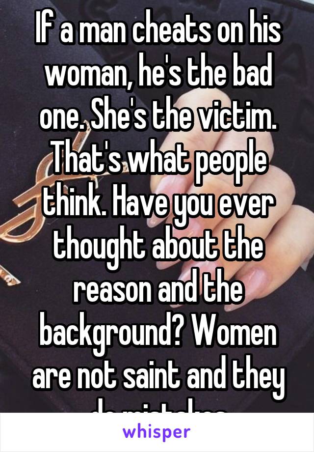 If a man cheats on his woman, he's the bad one. She's the victim. That's what people think. Have you ever thought about the reason and the background? Women are not saint and they do mistakes