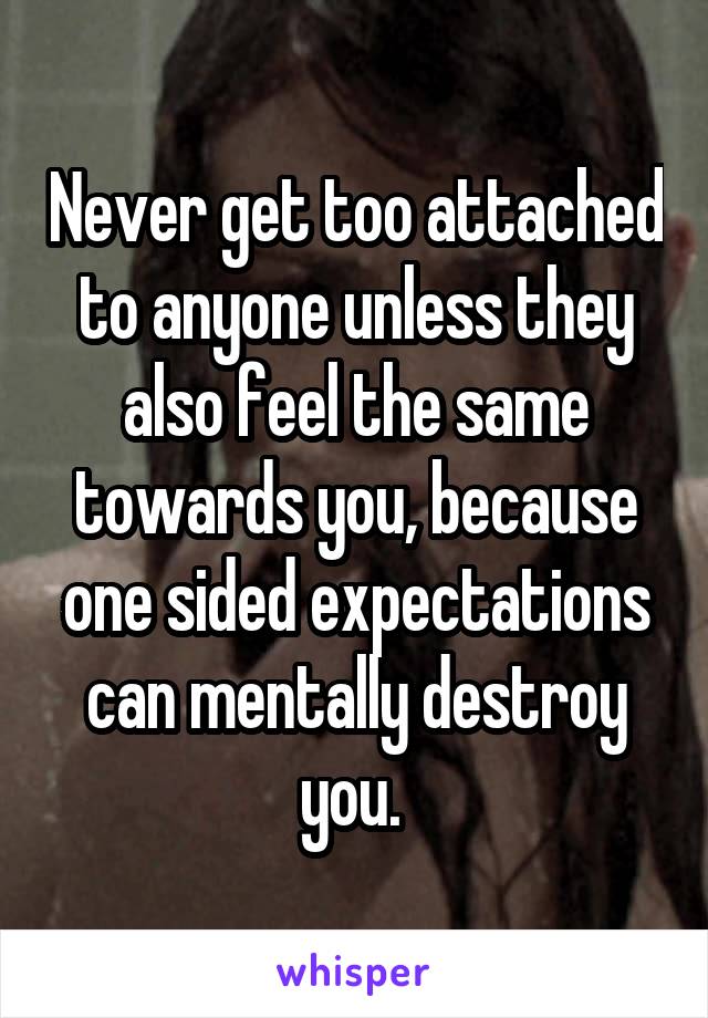 Never get too attached to anyone unless they also feel the same towards you, because one sided expectations can mentally destroy you. 