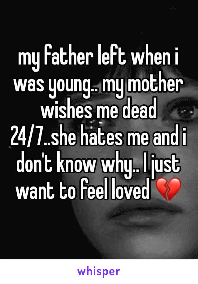 my father left when i was young.. my mother wishes me dead 24/7..she hates me and i don't know why.. I just want to feel loved 💔